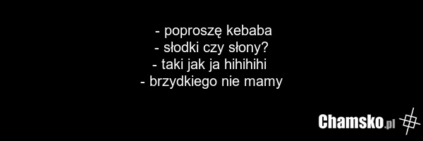 - poproszę kebaba - słodki czy słony? - taki jak ja hihihihi - brzydkiego nie mamy
