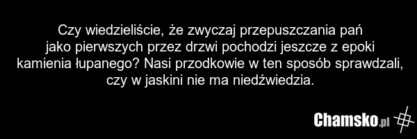 Czy wiedzieliście, że zwyczaj przepuszczania pań jako pierwszych przez drzwi pochodzi jeszcze z epoki kamienia łupanego? Nasi przodkowie w ten sposób sprawdzali, czy w jaskini nie ma niedźwiedzia.