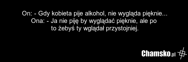 On: - Gdy kobieta pije alkohol, nie wygląda pięknie... Ona: - Ja nie piję by wyglądać pięknie, ale po to żebyś ty wglądał przystojniej.