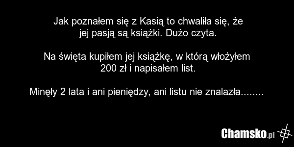 Jak poznałem się z Kasią to chwaliła się, że jej pasją są książki. Dużo czyta. Na święta kupiłem jej książkę, w którą włożyłem 200 zł i napisałem list. Minęły 2 lata i ani pieniędzy, ani listu nie znalazła........