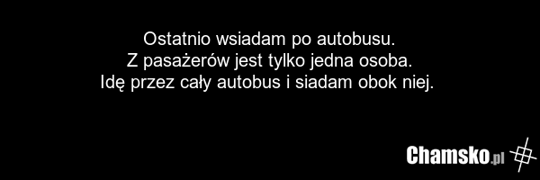Ostatnio wsiadam po autobusu. Z pasażerów jest tylko jedna osoba. Idę przez cały autobus i siadam obok niej.