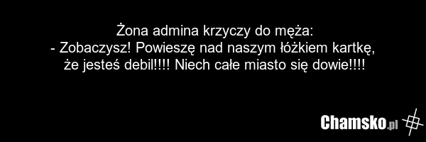 Żona admina krzyczy do męża: - Zobaczysz! Powieszę nad naszym łóżkiem kartkę, że jesteś debil!!!! Niech całe miasto się dowie!!!!