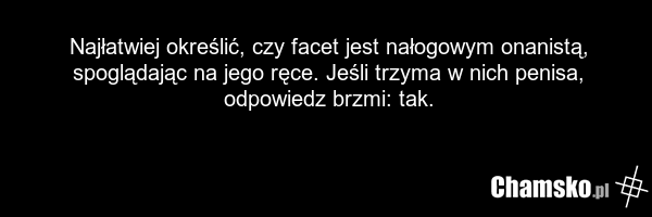 Najłatwiej określić, czy facet jest nałogowym onanistą, spoglądając na jego ręce. Jeśli trzyma w nich penisa, odpowiedz brzmi: tak.