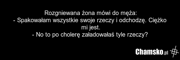 Rozgniewana żona mówi do męża: - Spakowałam wszystkie swoje rzeczy i odchodzę. Ciężko mi jest. - No to po cholerę załadowałaś tyle rzeczy?