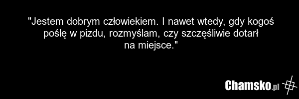 "Jestem dobrym człowiekiem. I nawet wtedy, gdy kogoś poślę w pizdu, rozmyślam, czy szczęśliwie dotarł na miejsce."