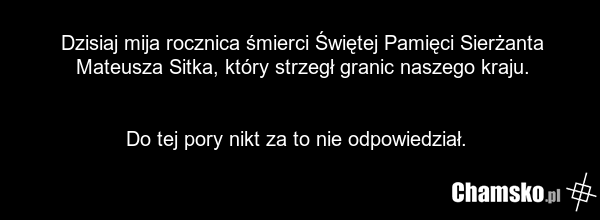 Dzisiaj mija rocznica śmierci Świętej Pamięci Sierżanta Mateusza Sitka, który strzegł granic naszego kraju. Do tej pory nikt za to nie odpowiedział.
