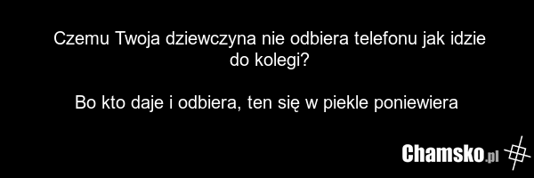 Czemu Twoja dziewczyna nie odbiera telefonu jak idzie do kolegi? Bo kto daje i odbiera, ten się w piekle poniewiera