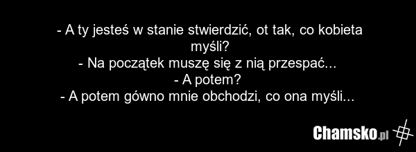 - A ty jesteś w stanie stwierdzić, ot tak, co kobieta myśli? - Na początek muszę się z nią przespać... - A potem? - A potem gówno mnie obchodzi, co ona myśli...