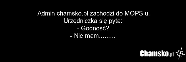 Admin chamsko.pl zachodzi do MOPS u. Urzędniczka się pyta: - Godność? - Nie mam.........