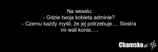 Na weselu: - Gdzie twoja kobieta adminie? - Czemu każdy myśli, że jej potrzebuje.... Siostra mi wali konia.....