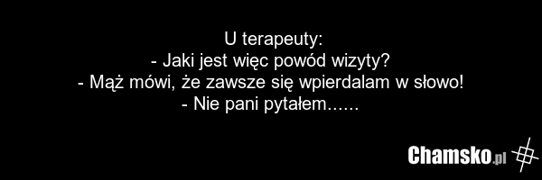 U terapeuty: - Jaki jest więc powód wizyty? - Mąż mówi, że zawsze się wpierdalam w słowo! - Nie pani pytałem......