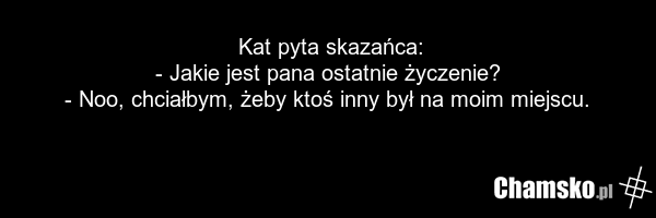 Kat pyta skazańca: - Jakie jest pana ostatnie życzenie? - Noo, chciałbym, żeby ktoś inny był na moim miejscu.