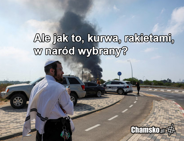 Ale jak to kurwa? W naród wybrany? Jak kali ukraść to dobrze, jak kalemu, to źle!
