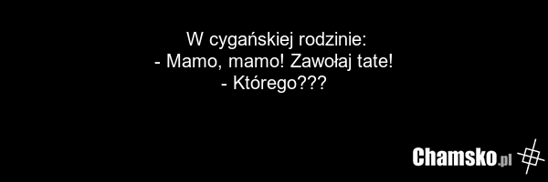 W cygańskiej rodzinie: - Mamo, mamo! Zawołaj tate! - Którego???