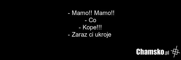 - Mamo!! Mamo!! - Co - Kope!!! - Zaraz ci ukroje