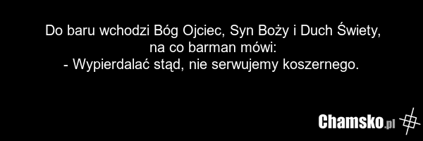 Do baru wchodzi Bóg Ojciec, Syn Boży i Duch Świety, na co barman mówi: - Wypierdalać stąd, nie serwujemy koszernego.