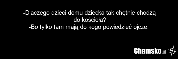 -Dlaczego dzieci domu dziecka tak chętnie chodzą do kościoła? -Bo tylko tam mają do kogo powiedzieć ojcze.