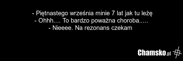 - Piętnastego września minie 7 lat jak tu leżę - Ohhh.... To bardzo poważna choroba..... - Nieeee. Na rezonans czekam