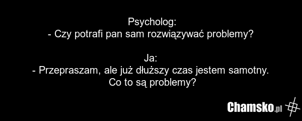 Psycholog: - Czy potrafi pan sam rozwiązywać problemy? Ja: - Przepraszam, ale już dłuższy czas jestem samotny. Co to są problemy?