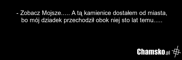 - Zobacz Mojsze..... A tą kamienice dostałem od miasta, bo mój dziadek przechodził obok niej sto lat temu.....