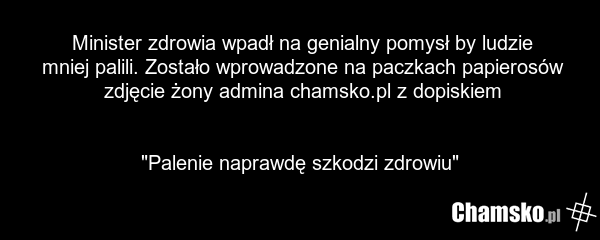 Minister zdrowia wpadł na genialny pomysł by ludzie mniej palili. Zostało wprowadzone na paczkach papierosów zdjęcie żony admina chamsko.pl z dopiskiem "Palenie naprawdę szkodzi zdrowiu"