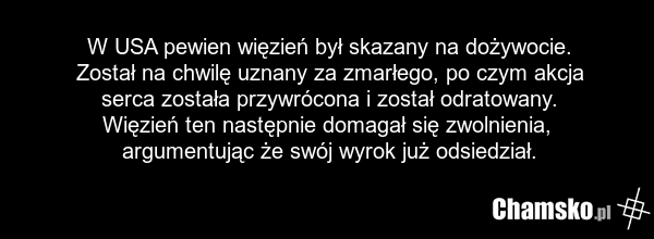 W USA pewien więzień był skazany na dożywocie. Został na chwilę uznany za zmarłego, po czym akcja serca została przywrócona i został odratowany. Więzień ten następnie domagał się zwolnienia, argumentując że swój wyrok już odsiedział.