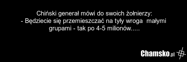 Chiński generał mówi do swoich żołnierzy: - Będziecie się przemieszczać na tyły wroga małymi grupami - tak po 4-5 milionów.....