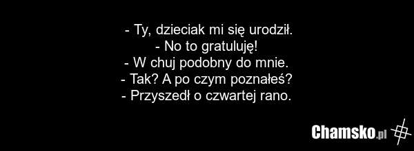 - Ty, dzieciak mi się urodził. - No to gratuluję! - W chuj podobny do mnie. - Tak? A po czym poznałeś? - Przyszedł o czwartej rano.