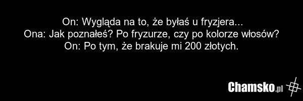 On: Wygląda na to, że byłaś u fryzjera... Ona: Jak poznałeś? Po fryzurze, czy po kolorze włosów? On: Po tym, że brakuje mi 200 złotych.