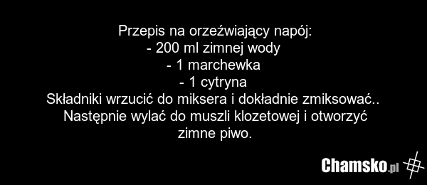 Przepis na orzeźwiający napój: - 200 ml zimnej wody - 1 marchewka - 1 cytryna Składniki wrzucić do miksera i dokładnie zmiksować.. Następnie wylać do muszli klozetowej i otworzyć zimne piwo.