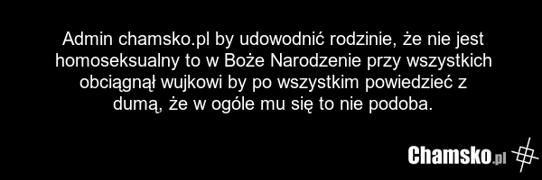 Admin chamsko.pl by udowodnić rodzinie, że nie jest homoseksualny to w Boże Narodzenie przy wszystkich obciągnął wujkowi by po wszystkim powiedzieć z dumą, że w ogóle mu się to nie podoba.