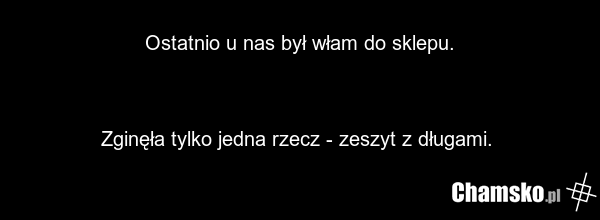 Ostatnio u nas był włam do sklepu. Zginęła tylko jedna rzecz - zeszyt z długami.