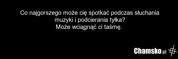 Co najgorszego może cię spotkać podczas słuchania muzyki i podcierania tyłka? Może wciągnąć ci taśmę.