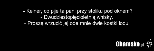 - Kelner, co pije ta pani przy stoliku pod oknem? - Dwudziestopięcioletnią whisky. - Proszę wrzucić jej ode mnie dwie kostki lodu.