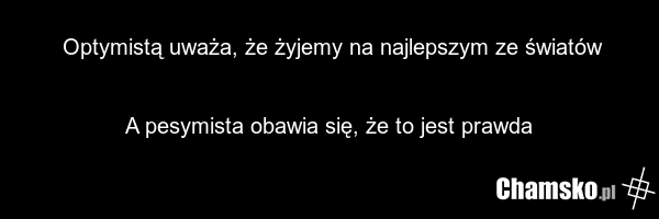 Optymistą uważa, że żyjemy na najlepszym ze światów A pesymista obawia się, że to jest prawda