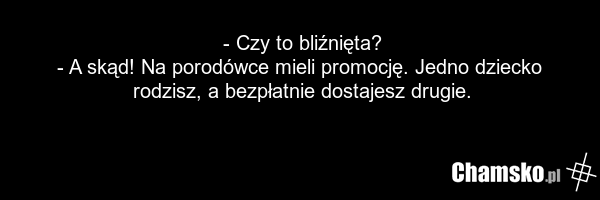 - Czy to bliźnięta? - A skąd! Na porodówce mieli promocję. Jedno dziecko rodzisz, a bezpłatnie dostajesz drugie.
