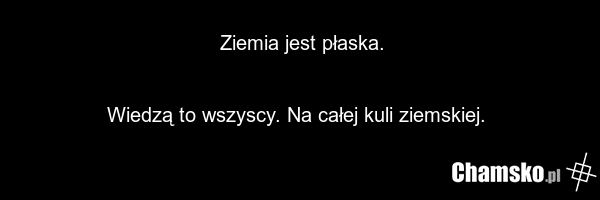 Ziemia jest płaska. Wiedzą to wszyscy. Na całej kuli ziemskiej.
