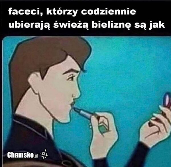 Jeśli codziennie zmieniasz gacie jesteś jak on