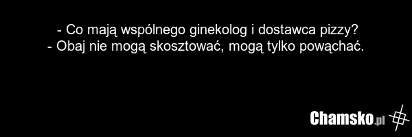 - Co mają wspólnego ginekolog i dostawca pizzy? - Obaj nie mogą skosztować, mogą tylko powąchać.
