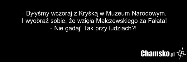 - Byłyśmy wczoraj z Kryśką w Muzeum Narodowym. I wyobraź sobie, że wzięła Malczewskiego za Fałata! - Nie gadaj! Tak przy ludziach?!