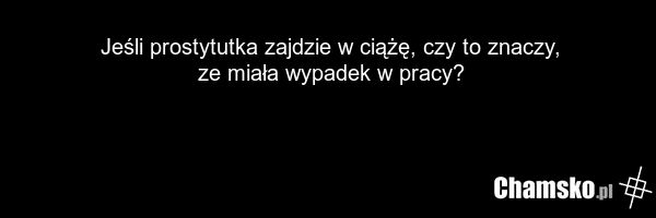 Jeśli prostytutka zajdzie w ciążę, czy to znaczy, ze miała wypadek w pracy?