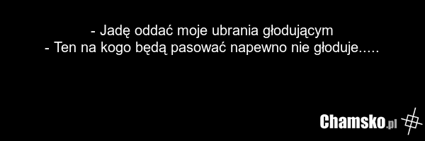- Jadę oddać moje ubrania głodującym - Ten na kogo będą pasować napewno nie głoduje.....