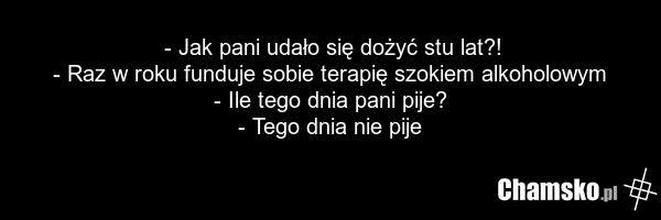 - Jak pani udało się dożyć stu lat?! - Raz w roku funduje sobie terapię szokiem alkoholowym - Ile tego dnia pani pije? - Tego dnia nie pije