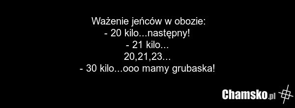Ważenie jeńców w obozie: - 20 kilo...następny! - 21 kilo... 20,21,23... - 30 kilo...ooo mamy grubaska!