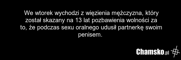 We wtorek wychodzi z więzienia mężczyzna, który został skazany na 13 lat pozbawienia wolności za to, że podczas sexu oralnego udusił partnerkę swoim penisem.