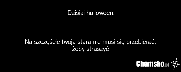 Dzisiaj halloween. Na szczęście twoja stara nie musi się przebierać, żeby straszyć