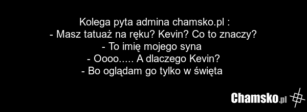 Kolega pyta admina chamsko.pl : - Masz tatuaż na ręku? Kevin? Co to znaczy? - To imię mojego syna - Oooo..... A dlaczego Kevin? - Bo oglądam go tylko w święta