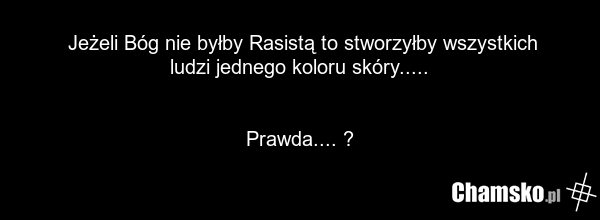 Jeżeli Bóg nie byłby Rasistą to stworzyłby wszystkich ludzi jednego koloru skóry..... Prawda.... ?