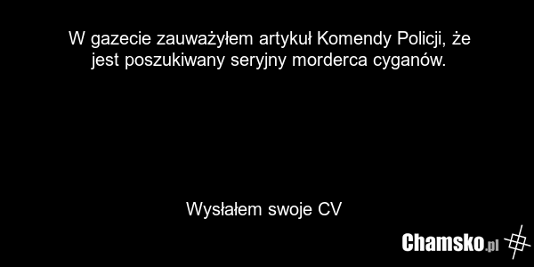 W gazecie zauważyłem artykuł Komendy Policji, że jest poszukiwany seryjny morderca cyganów. Wysłałem swoje CV