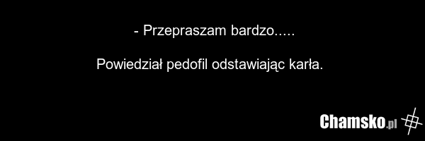 - Przepraszam bardzo..... Powiedział pedofil odstawiając karła.